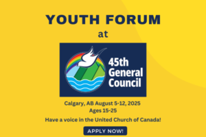 Yellow Poster with the words "Youth Forum at 45th General Council, Calgary, AB, August 5 to 12, 2025. Ages 15 to 25. Have a voice in the United Church of Canada! Apply Now! There is a logo of a dove coming down through a rainbow to mountains sticking out of water.